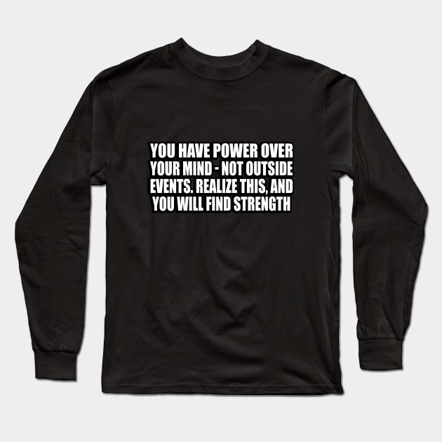 You have power over your mind - not outside events. Realize this, and you will find strength Long Sleeve T-Shirt by D1FF3R3NT